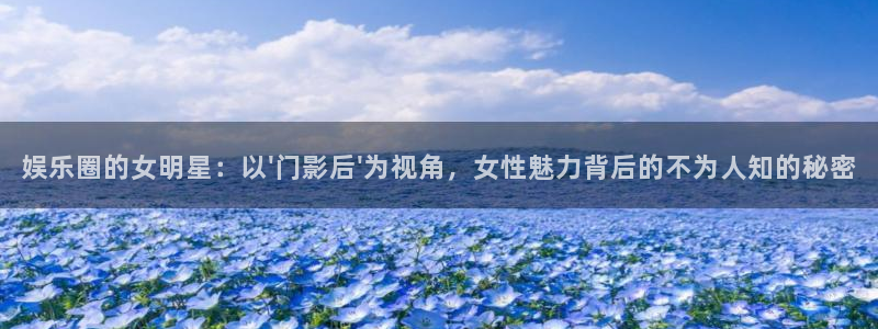 富邦娱乐：娱乐圈的女明星：以\'门影后\'为视角，女性魅力背后的不为人知的秘密