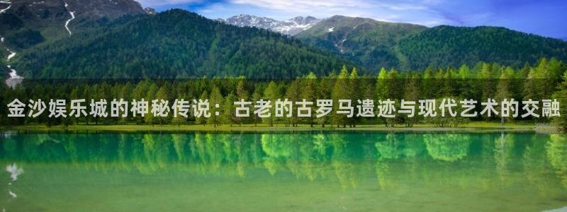 富邦娱乐：金沙娱乐城的神秘传说：古老的古罗马遗迹与现代艺术的交融